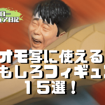 オモ写に使える おもしろフィギュア ２０選！